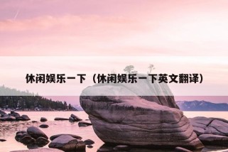 休闲娱乐一下（休闲娱乐一下英文翻译）