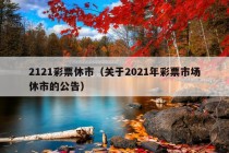 2121彩票休市（关于2021年彩票市场休市的公告）