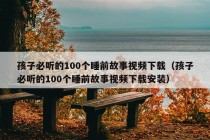 孩子必听的100个睡前故事视频下载（孩子必听的100个睡前故事视频下载安装）