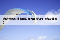 咖游网络科技有限公司怎么样知乎（咖游韩国）