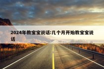 2024年教宝宝说话:几个月开始教宝宝说话