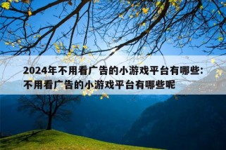 2024年不用看广告的小游戏平台有哪些:不用看广告的小游戏平台有哪些呢