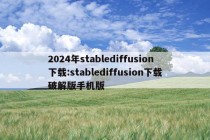 2024年stablediffusion下载:stablediffusion下载破解版手机版