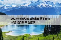 2024年dnf7881游戏交易平台:dnf游戏交易平台官网