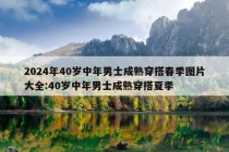 2024年40岁中年男士成熟穿搭春季图片大全:40岁中年男士成熟穿搭夏季