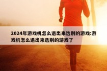 2024年游戏机怎么退出来选别的游戏:游戏机怎么退出来选别的游戏了