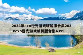 2024年exo橙光游戏破解版合集2023:exo橙光游戏破解版合集4399