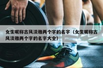 女生昵称古风淡雅两个字的名字（女生昵称古风淡雅两个字的名字大全）