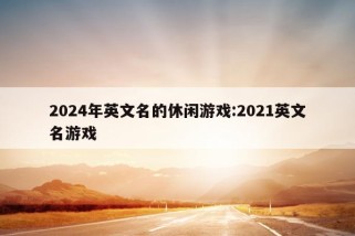 2024年英文名的休闲游戏:2021英文名游戏