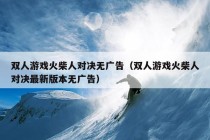 双人游戏火柴人对决无广告（双人游戏火柴人对决最新版本无广告）