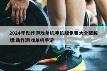 2024年动作游戏单机手机版免费大全破解版:动作游戏单机手游