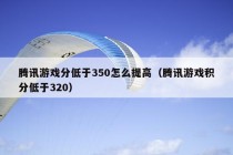 腾讯游戏分低于350怎么提高（腾讯游戏积分低于320）