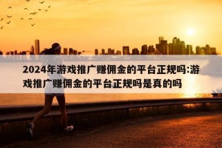 2024年游戏推广赚佣金的平台正规吗:游戏推广赚佣金的平台正规吗是真的吗