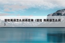 冒险英语怎么说读出来（冒险 用英语怎么说）