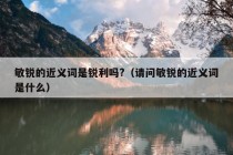 敏锐的近义词是锐利吗?（请问敏锐的近义词是什么）