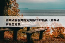 游戏破解版内购免费版2022最新（游戏破解版全免费）