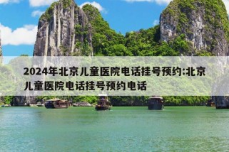 2024年北京儿童医院电话挂号预约:北京儿童医院电话挂号预约电话