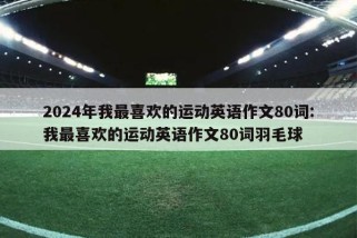 2024年我最喜欢的运动英语作文80词:我最喜欢的运动英语作文80词羽毛球