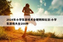 2024年小学生游戏大全规则和玩法:小学生游戏大全288种