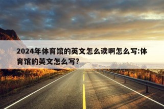 2024年体育馆的英文怎么读啊怎么写:体育馆的英文怎么写?