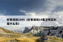 好事成双1995（好事成双19集卫明买的是什么车）