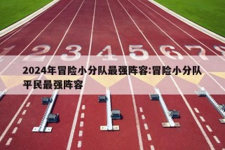 2024年冒险小分队最强阵容:冒险小分队平民最强阵容