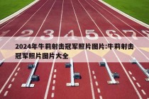 2024年牛莉射击冠军照片图片:牛莉射击冠军照片图片大全