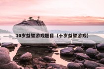 10岁益智游戏题目（十岁益智游戏）