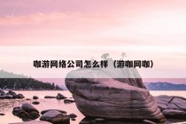 咖游网络公司怎么样（游咖网咖）