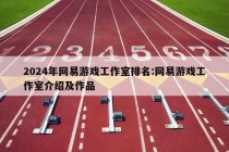 2024年网易游戏工作室排名:网易游戏工作室介绍及作品