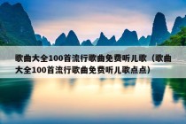 歌曲大全100首流行歌曲免费听儿歌（歌曲大全100首流行歌曲免费听儿歌点点）