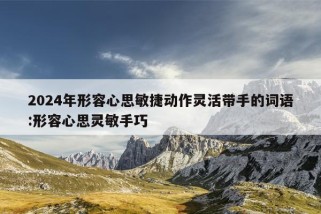 2024年形容心思敏捷动作灵活带手的词语:形容心思灵敏手巧