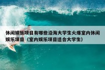 休闲娱乐项目有哪些沿海大学生火爆室内休闲娱乐项目（室内娱乐项目适合大学生）