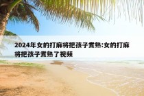 2024年女的打麻将把孩子煮熟:女的打麻将把孩子煮熟了视频