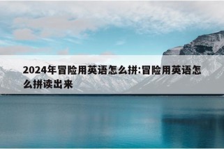 2024年冒险用英语怎么拼:冒险用英语怎么拼读出来