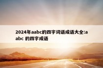 2024年aabc的四字词语成语大全:aabc 的四字成语