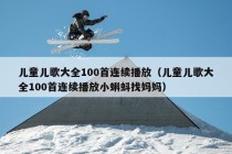 儿童儿歌大全100首连续播放（儿童儿歌大全100首连续播放小蝌蚪找妈妈）