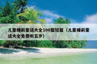 儿童睡前童话大全100篇短篇（儿童睡前童话大全免费听五岁）