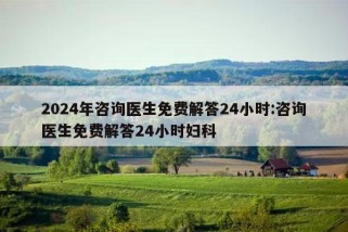 2024年咨询医生免费解答24小时:咨询医生免费解答24小时妇科