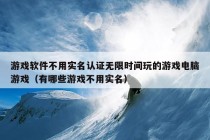 游戏软件不用实名认证无限时间玩的游戏电脑游戏（有哪些游戏不用实名）