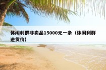 休闲利群非卖品15000元一条（休闲利群进货价）