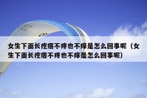 女生下面长疙瘩不疼也不痒是怎么回事呢（女生下面长疙瘩不疼也不痒是怎么回事呢）