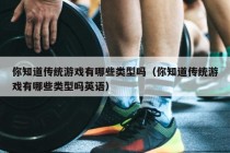 你知道传统游戏有哪些类型吗（你知道传统游戏有哪些类型吗英语）