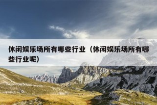 休闲娱乐场所有哪些行业（休闲娱乐场所有哪些行业呢）