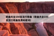 歌曲大全100首流行歌曲（歌曲大全100首流行歌曲免费听歌词）