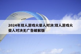 2024年双人游戏火柴人对决:双人游戏火柴人对决无广告破解版