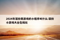 2024年装扮类游戏的小程序叫什么:装扮小游戏大全在线玩