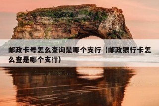 邮政卡号怎么查询是哪个支行（邮政银行卡怎么查是哪个支行）