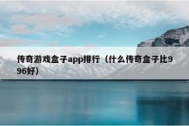 传奇游戏盒子app排行（什么传奇盒子比996好）