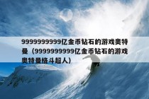 9999999999亿金币钻石的游戏奥特曼（9999999999亿金币钻石的游戏奥特曼格斗超人）